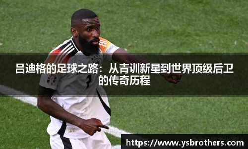 吕迪格的足球之路：从青训新星到世界顶级后卫的传奇历程